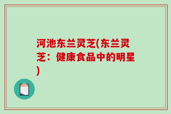 河池东兰灵芝(东兰灵芝：健康食品中的明星)