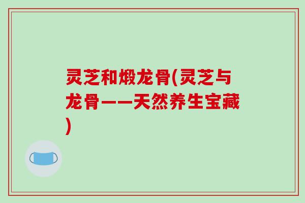 灵芝和煅龙骨(灵芝与龙骨——天然养生宝藏)