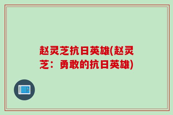 赵灵芝抗日英雄(赵灵芝：勇敢的抗日英雄)