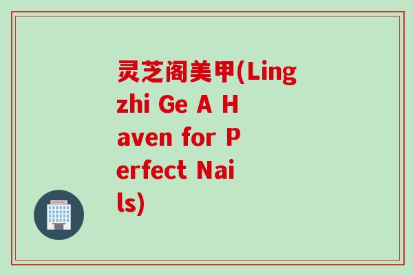 灵芝阁美甲(Lingzhi Ge A Haven for Perfect Nails)