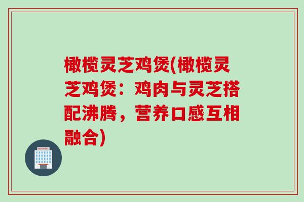 橄榄灵芝鸡煲(橄榄灵芝鸡煲：鸡肉与灵芝搭配沸腾，营养口感互相融合)