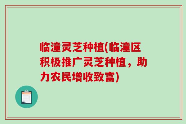 临潼灵芝种植(临潼区积极推广灵芝种植，助力农民增收致富)