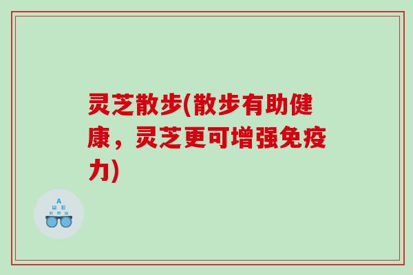 灵芝散步(散步有助健康，灵芝更可增强免疫力)