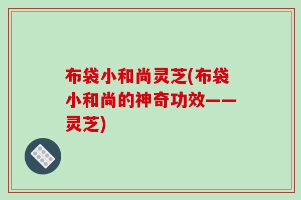 布袋小和尚灵芝(布袋小和尚的神奇功效——灵芝)