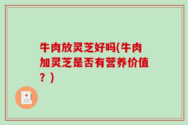 牛肉放灵芝好吗(牛肉加灵芝是否有营养价值？)