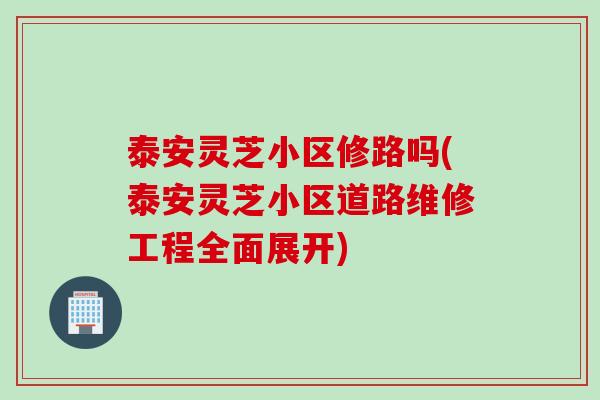 泰安灵芝小区修路吗(泰安灵芝小区道路维修工程全面展开)