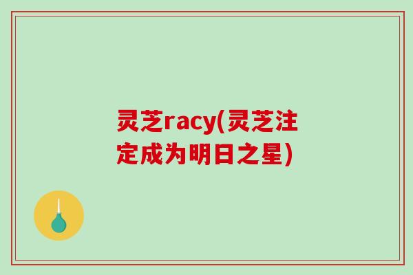 灵芝racy(灵芝注定成为明日之星)
