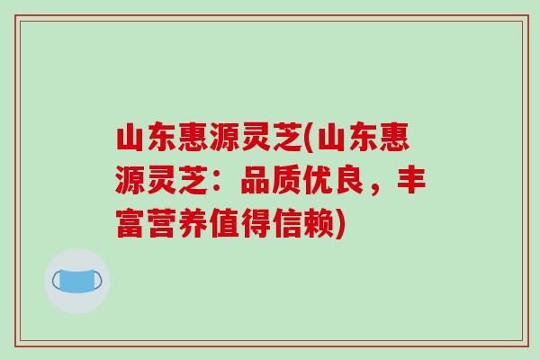 山东惠源灵芝(山东惠源灵芝：品质优良，丰富营养值得信赖)