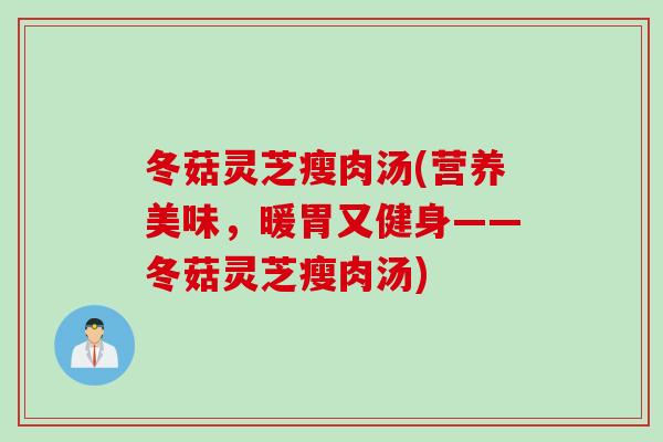 冬菇灵芝瘦肉汤(营养美味，暖胃又健身——冬菇灵芝瘦肉汤)