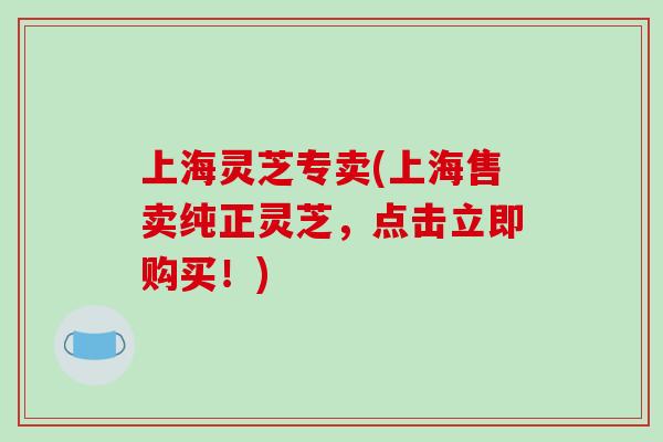 上海灵芝专卖(上海售卖纯正灵芝，点击立即购买！)