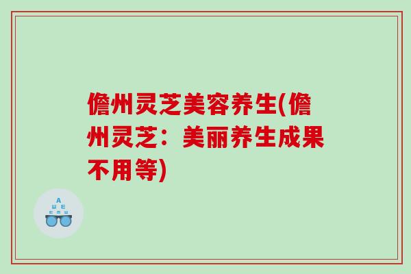 儋州灵芝美容养生(儋州灵芝：美丽养生成果不用等)