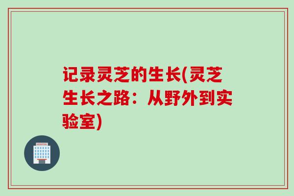 记录灵芝的生长(灵芝生长之路：从野外到实验室)