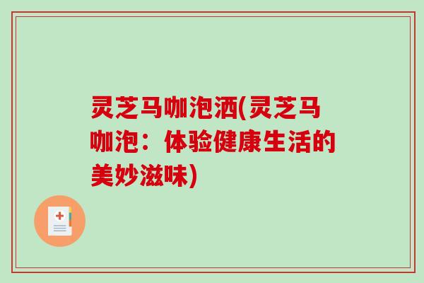 灵芝马咖泡洒(灵芝马咖泡：体验健康生活的美妙滋味)