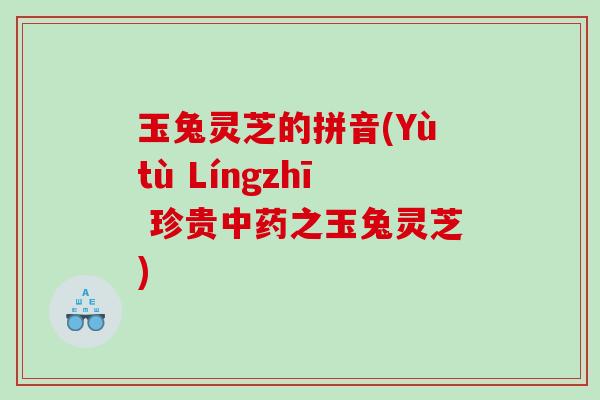 玉兔灵芝的拼音(Yùtù Língzhī 珍贵中药之玉兔灵芝)