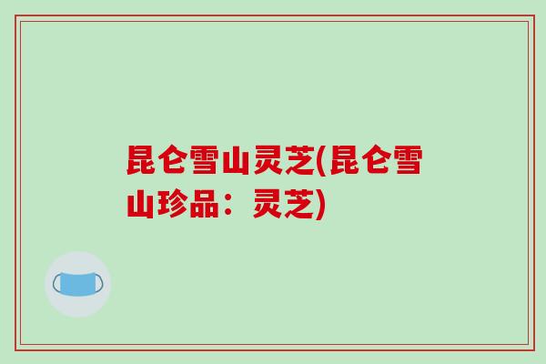 昆仑雪山灵芝(昆仑雪山珍品：灵芝)