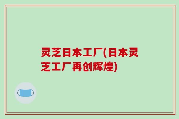 灵芝日本工厂(日本灵芝工厂再创辉煌)