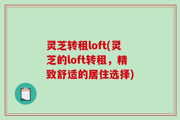 灵芝转租loft(灵芝的loft转租，精致舒适的居住选择)