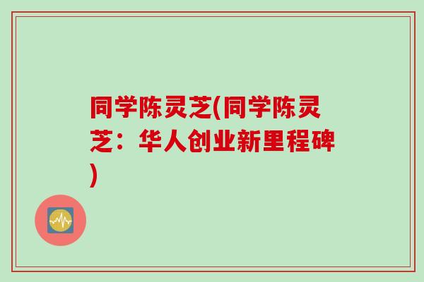 同学陈灵芝(同学陈灵芝：华人创业新里程碑)