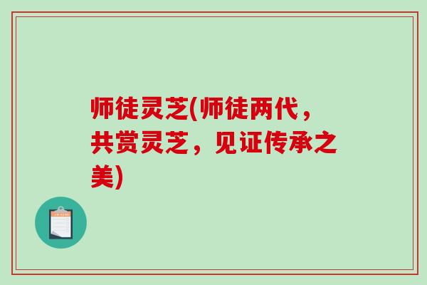 师徒灵芝(师徒两代，共赏灵芝，见证传承之美)