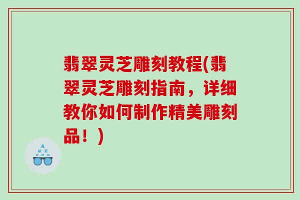 翡翠灵芝雕刻教程(翡翠灵芝雕刻指南，详细教你如何制作精美雕刻品！)