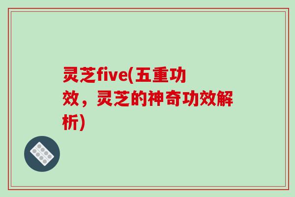 灵芝five(五重功效，灵芝的神奇功效解析)