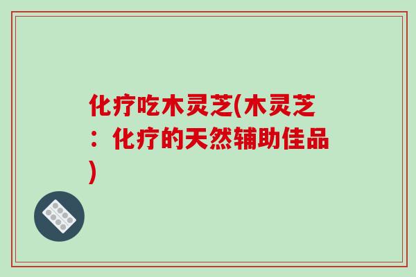 化疗吃木灵芝(木灵芝：化疗的天然辅助佳品)
