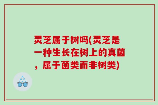 灵芝属于树吗(灵芝是一种生长在树上的真菌，属于菌类而非树类)