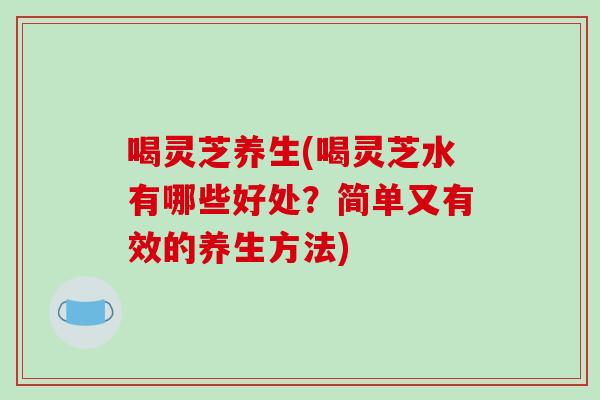 喝灵芝养生(喝灵芝水有哪些好处？简单又有效的养生方法)