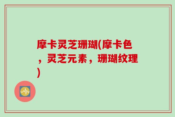 摩卡灵芝珊瑚(摩卡色，灵芝元素，珊瑚纹理)
