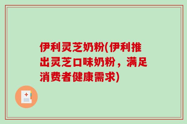 伊利灵芝奶粉(伊利推出灵芝口味奶粉，满足消费者健康需求)
