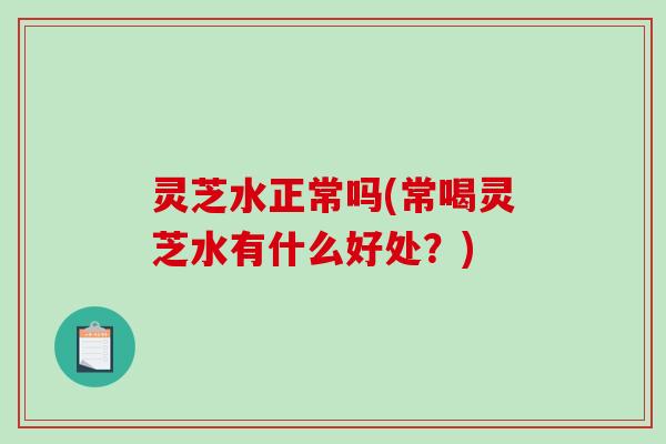 灵芝水正常吗(常喝灵芝水有什么好处？)