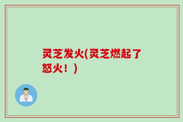 灵芝发火(灵芝燃起了怒火！)