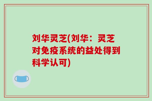 刘华灵芝(刘华：灵芝对免疫系统的益处得到科学认可)