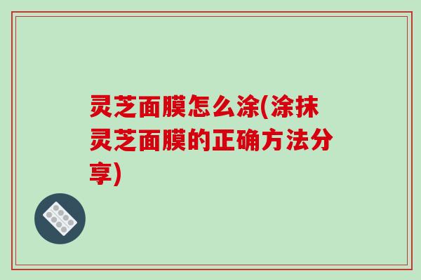 灵芝面膜怎么涂(涂抹灵芝面膜的正确方法分享)