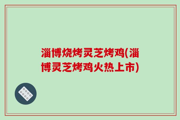 淄博烧烤灵芝烤鸡(淄博灵芝烤鸡火热上市)