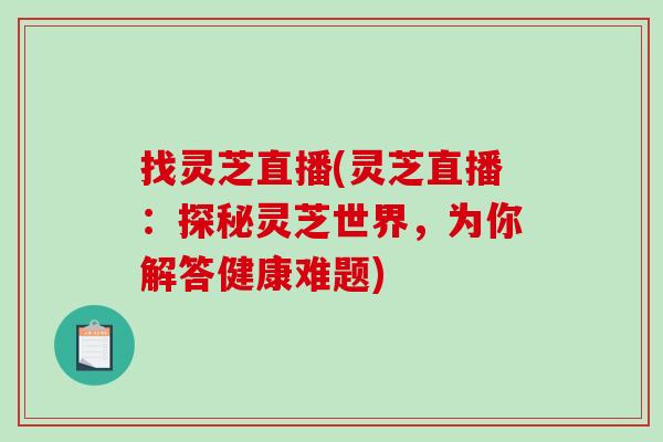 找灵芝直播(灵芝直播：探秘灵芝世界，为你解答健康难题)