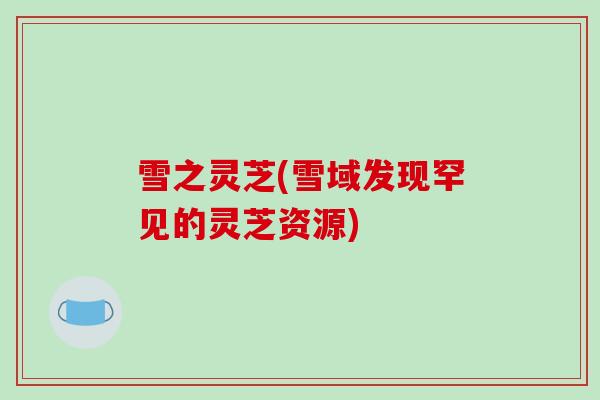 雪之灵芝(雪域发现罕见的灵芝资源)