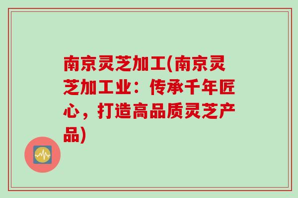 南京灵芝加工(南京灵芝加工业：传承千年匠心，打造高品质灵芝产品)