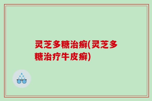 灵芝多糖治癣(灵芝多糖治疗牛皮癣)