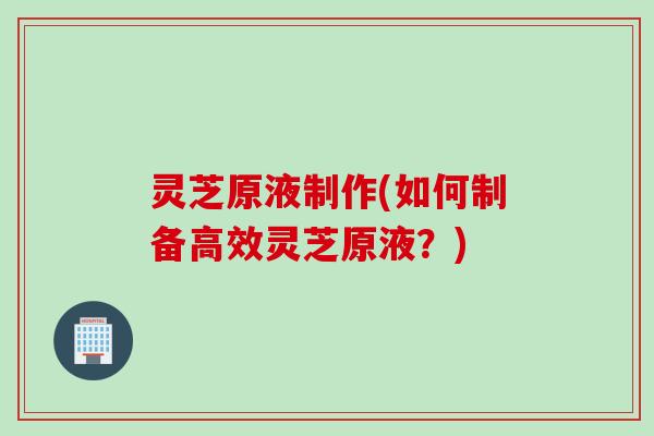 灵芝原液制作(如何制备高效灵芝原液？)