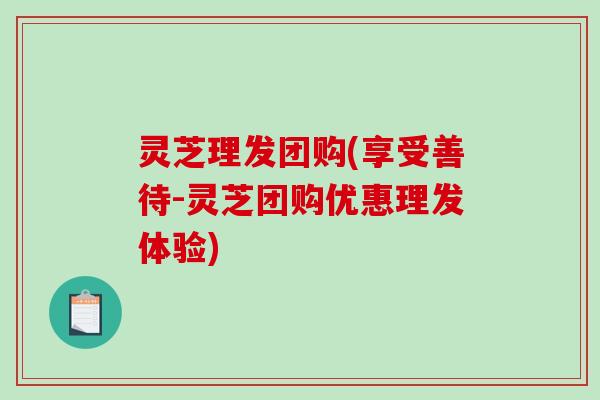 灵芝理发团购(享受善待-灵芝团购优惠理发体验)