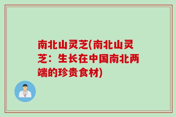 南北山灵芝(南北山灵芝：生长在中国南北两端的珍贵食材)
