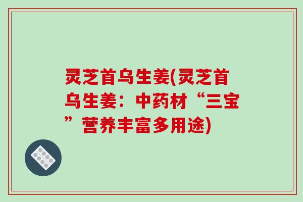 灵芝首乌生姜(灵芝首乌生姜：中药材“三宝”营养丰富多用途)