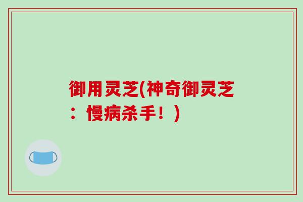 御用灵芝(神奇御灵芝：慢病杀手！)
