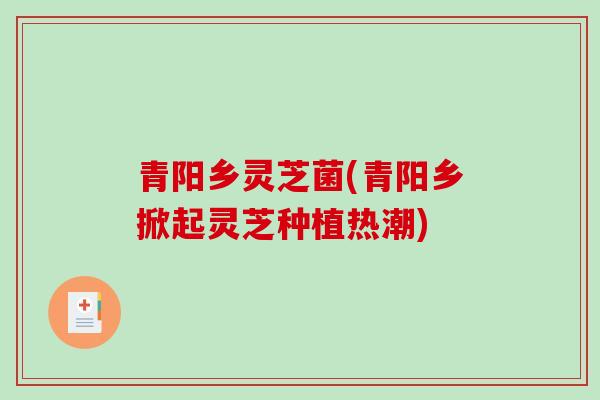 青阳乡灵芝菌(青阳乡掀起灵芝种植热潮)