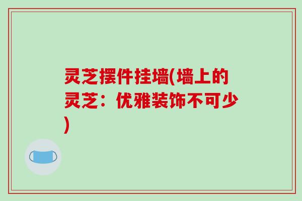 灵芝摆件挂墙(墙上的灵芝：优雅装饰不可少)
