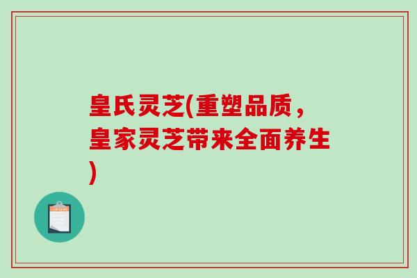 皇氏灵芝(重塑品质，皇家灵芝带来全面养生)