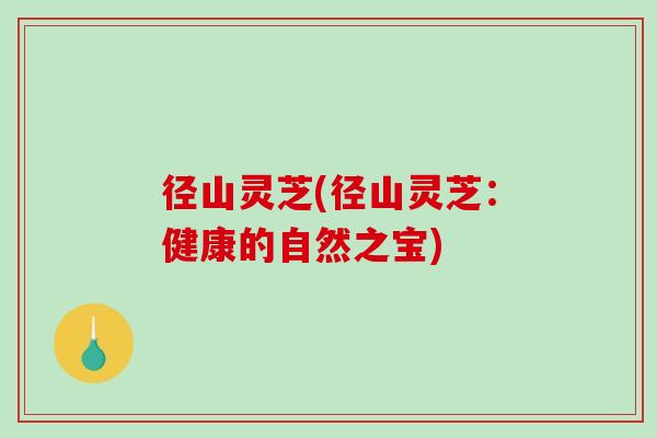 径山灵芝(径山灵芝：健康的自然之宝)
