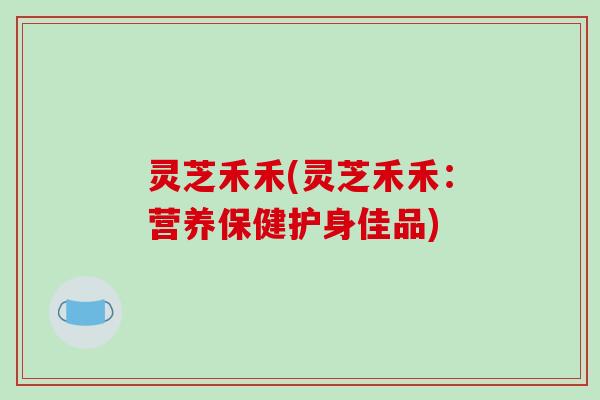 灵芝禾禾(灵芝禾禾：营养保健护身佳品)