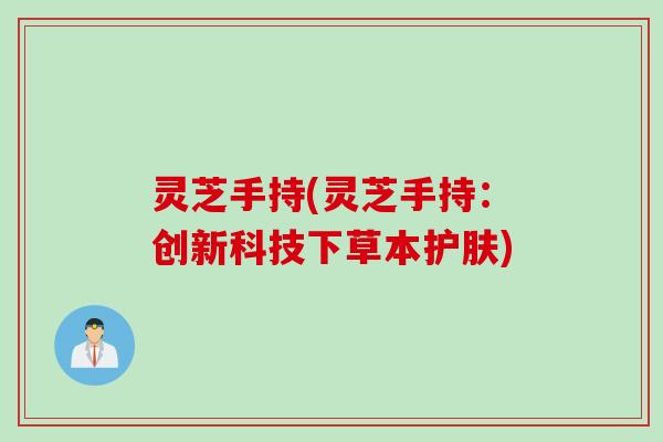 灵芝手持(灵芝手持：创新科技下草本护肤)